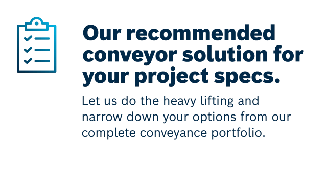 Let us do the heavy lifting and narrow down your options from our complete conveyance portfolio.